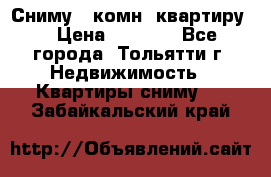 Сниму 1 комн. квартиру  › Цена ­ 7 000 - Все города, Тольятти г. Недвижимость » Квартиры сниму   . Забайкальский край